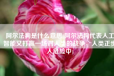 阿尔法狗是什么意思(阿尔法狗代表人工智能又打赢一场对人类的战争，人类正步入危险中)