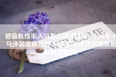 碧蓝航线半人马怎么样(碧蓝航线SSR半人马泳装皮肤公开 玩家表示皮肤不错就是舰娘没抽到)