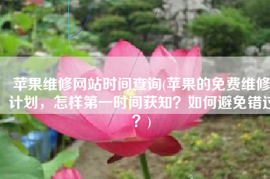 苹果维修网站时间查询(苹果的免费维修计划，怎样第一时间获知？如何避免错过？)