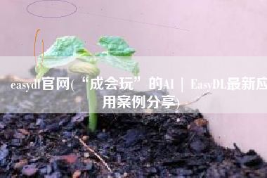 easydl官网(“成会玩”的AI | EasyDL最新应用案例分享)