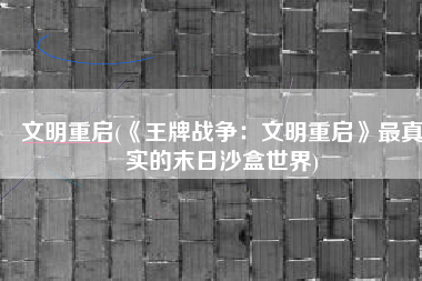 文明重启(《王牌战争：文明重启》最真实的末日沙盒世界)