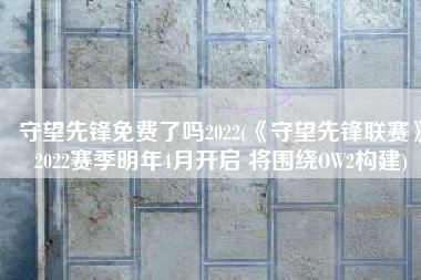 守望先锋免费了吗2022(《守望先锋联赛》2022赛季明年4月开启 将围绕OW2构建)