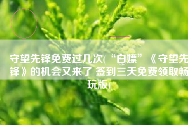 守望先锋免费过几次(“白嫖”《守望先锋》的机会又来了 签到三天免费领取畅玩版)