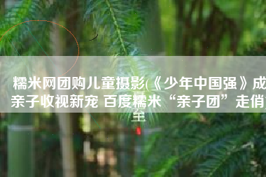 糯米网团购儿童摄影(《少年中国强》成亲子收视新宠 百度糯米“亲子团”走俏)
