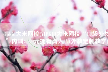 vipkid大米网校(VIPKID大米网校“口袋外教”内测：99元拥有真人1V1外教定制教学)