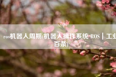 ros机器人周期(机器人操作系统 ROS｜工业百条)