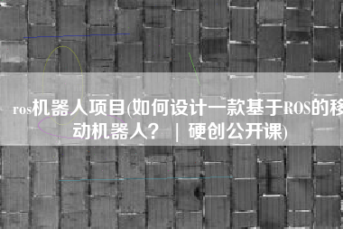ros机器人项目(如何设计一款基于ROS的移动机器人？ | 硬创公开课)