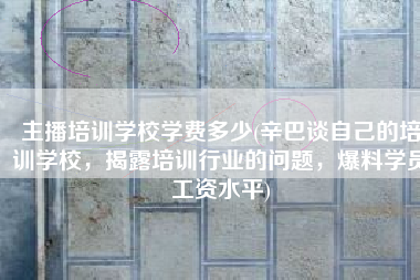 主播培训学校学费多少(辛巴谈自己的培训学校，揭露培训行业的问题，爆料学员工资水平)