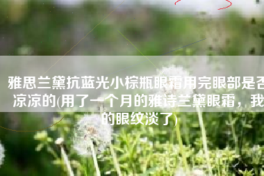 雅思兰黛抗蓝光小棕瓶眼霜用完眼部是否凉凉的(用了一个月的雅诗兰黛眼霜，我的眼纹淡了)