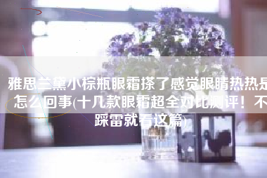 雅思兰黛小棕瓶眼霜搽了感觉眼睛热热是怎么回事(十几款眼霜超全对比测评！不踩雷就看这篇)