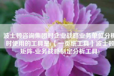 波士顿咨询集团对企业战略业务单位分析时使用的工具是(【一页纸工具】波士顿矩阵-业务战略制定分析工具)