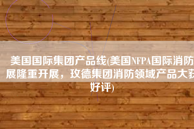 美国国际集团产品线(美国NFPA国际消防展隆重开展，玫德集团消防领域产品大获好评)