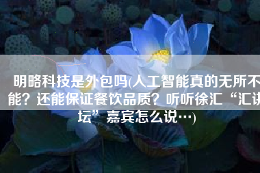 明略科技是外包吗(人工智能真的无所不能？还能保证餐饮品质？听听徐汇“汇讲坛”嘉宾怎么说…)