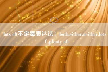 lots of(不定量表达法：both,either,neither,lots of ,plenty of)