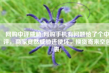 网购中评威胁(网购手机有问题给了个中评，商家竟然威胁还使坏，换货寄来空包裹)