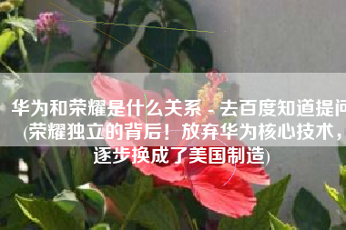 华为和荣耀是什么关系 - 去百度知道提问(荣耀独立的背后！放弃华为核心技术，逐步换成了美国制造)