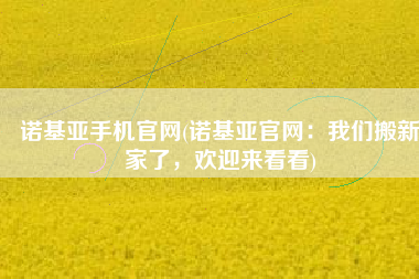 诺基亚手机官网(诺基亚官网：我们搬新家了，欢迎来看看)