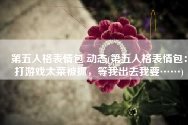 第五人格表情包 动态(第五人格表情包：打游戏太菜被抓，等我出去我要……)