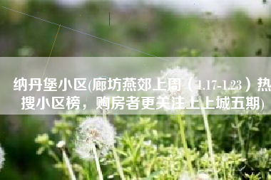 纳丹堡小区(廊坊燕郊上周（1.17-1.23）热搜小区榜，购房者更关注上上城五期)