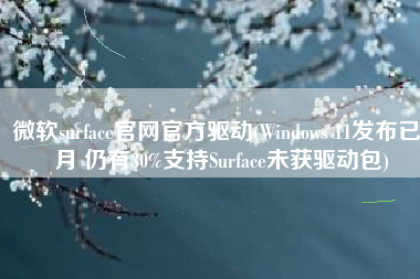 微软surface官网官方驱动(Windows 11发布已2月 仍有30%支持Surface未获驱动包)