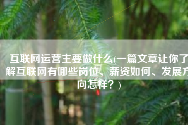 互联网运营主要做什么(一篇文章让你了解互联网有哪些岗位、薪资如何、发展方向怎样？)