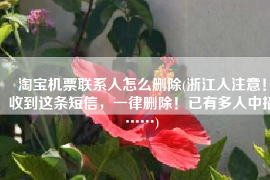 淘宝机票联系人怎么删除(浙江人注意！收到这条短信，一律删除！已有多人中招……)