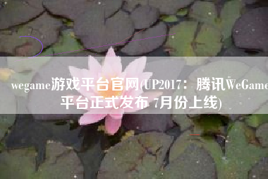 wegame游戏平台官网(UP2017：腾讯WeGame平台正式发布 7月份上线)