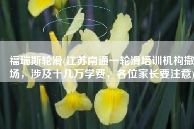 福瑞斯轮滑(江苏南通一轮滑培训机构撤场，涉及十几万学费，各位家长要注意)