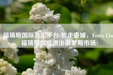 福瑞斯国际外汇平台(败走麦城，Forex Club福瑞斯彻底退出俄罗斯市场)