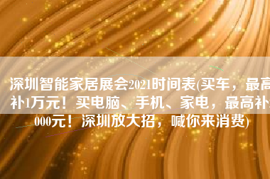 深圳智能家居展会2021时间表(买车，最高补1万元！买电脑、手机、家电，最高补2000元！深圳放大招，喊你来消费)
