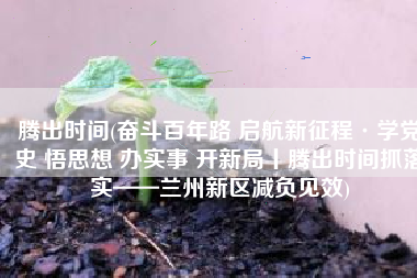 腾出时间(奋斗百年路 启航新征程·学党史 悟思想 办实事 开新局丨腾出时间抓落实——兰州新区减负见效)