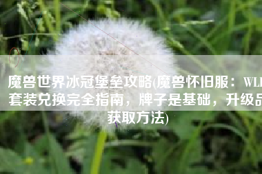 魔兽世界冰冠堡垒攻略(魔兽怀旧服：WLK套装兑换完全指南，牌子是基础，升级品获取方法)