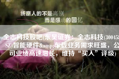 全志科技股吧(东吴证券：全志科技(300458.SZ)智能硬件&车载业务需求旺盛，公司业绩高速增长，维持“买入”评级)