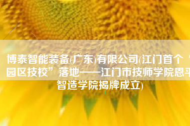 博泰智能装备(广东)有限公司(江门首个“园区技校”落地——江门市技师学院恩平智造学院揭牌成立)