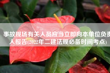 事故现场有关人员应当立即向本单位负责人报告(2022年二建法规必备时间考点)