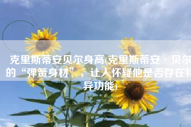克里斯蒂安贝尔身高(克里斯蒂安·贝尔的“弹簧身材”，让人怀疑他是否存在特异功能)
