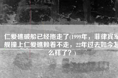 仁爱礁破船已经拖走了(1999年，菲律宾军舰撞上仁爱礁赖着不走，22年过去如今怎么样了？)