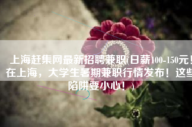 上海赶集网最新招聘兼职(日薪100-150元！在上海，大学生暑期兼职行情发布！这些陷阱要小心！)