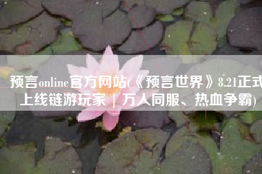 预言online官方网站(《预言世界》8.21正式上线链游玩家 | 万人同服、热血争霸)