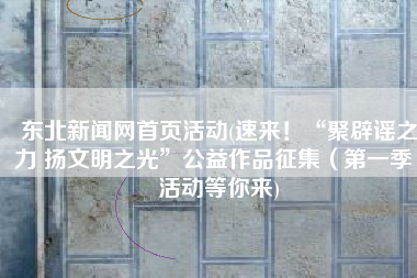 东北新闻网首页活动(速来！“聚辟谣之力 扬文明之光”公益作品征集（第一季）活动等你来)