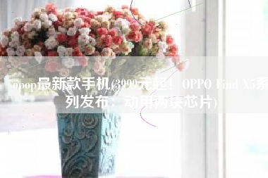 opop最新款手机(3999元起！OPPO Find X5系列发布：动用两块芯片)