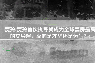 贾玲(贾玲首次执导就成为全球票房最高的女导演，靠的是才华还是运气？)
