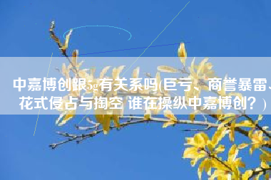 中嘉博创跟5g有关系吗(巨亏、商誉暴雷、花式侵占与掏空 谁在操纵中嘉博创？)