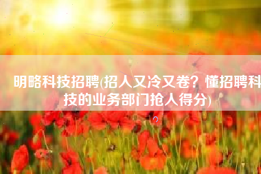 明略科技招聘(招人又冷又卷？懂招聘科技的业务部门抢人得分)