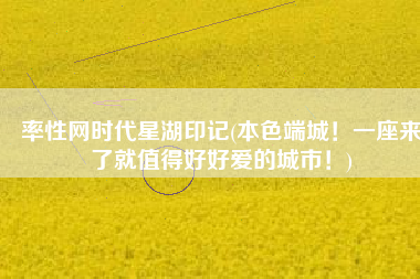 率性网时代星湖印记(本色端城！一座来了就值得好好爱的城市！)