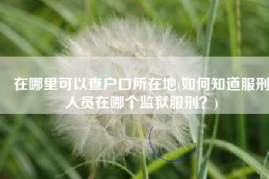 在哪里可以查户口所在地(如何知道服刑人员在哪个监狱服刑？)