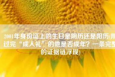 2001年身份证上的生日是阴历还是阳历(刚过完“成人礼”的他是否成年？一条完整的证据链浮现)