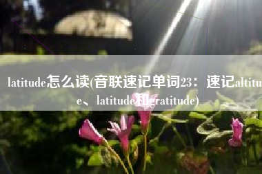 latitude怎么读(音联速记单词23：速记altitude、latitude和gratitude)