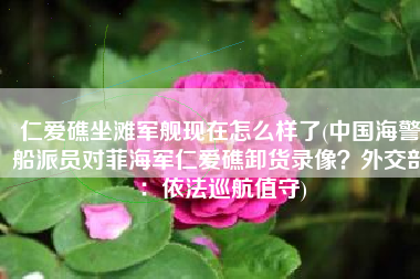 仁爱礁坐滩军舰现在怎么样了(中国海警船派员对菲海军仁爱礁卸货录像？外交部：依法巡航值守)
