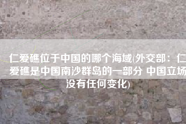 仁爱礁位于中国的哪个海域(外交部：仁爱礁是中国南沙群岛的一部分 中国立场没有任何变化)